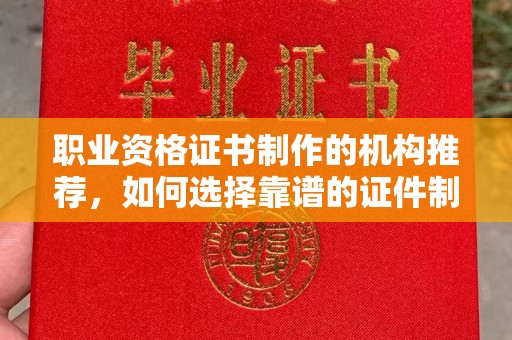 海林职业资格证书制作的机构推荐，如何选择靠谱的证件制作公司？